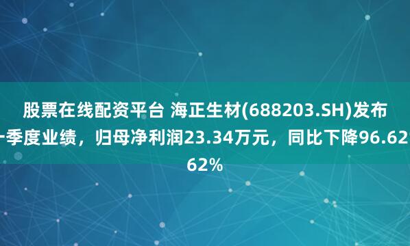 股票在线配资平台 海正生材(688203.SH)发布一季度业绩，归母净利润23.34万元，同比下降96.62%
