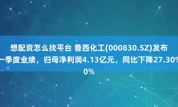 想配资怎么找平台 鲁西化工(000830.SZ)发布一季度业绩，归母净利润4.13亿元，同比下降27.30%