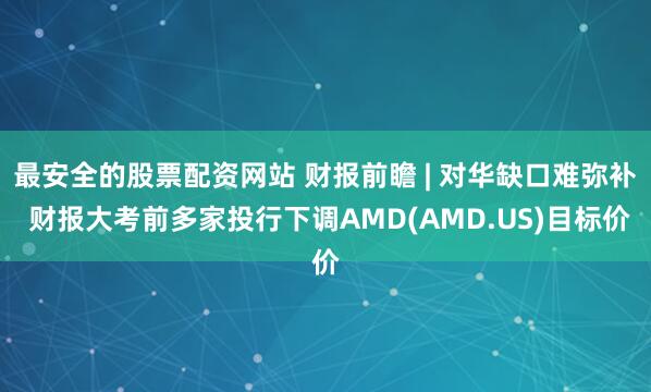 最安全的股票配资网站 财报前瞻 | 对华缺口难弥补 财报大考前多家投行下调AMD(AMD.US)目标价