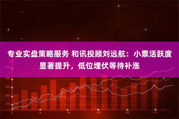 专业实盘策略服务 和讯投顾刘远航：小票活跃度显著提升，低位埋伏等待补涨