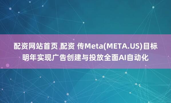 配资网站首页 配资 传Meta(META.US)目标明年实现广告创建与投放全面AI自动化