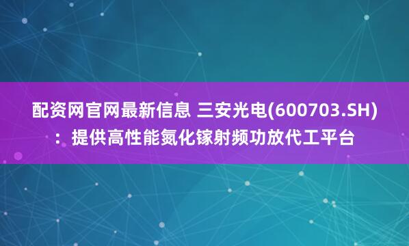 配资网官网最新信息 三安光电(600703.SH)：提供高性能氮化镓射频功放代工平台