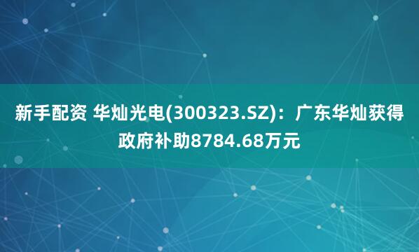 新手配资 华灿光电(300323.SZ)：广东华灿获得政府补助8784.68万元