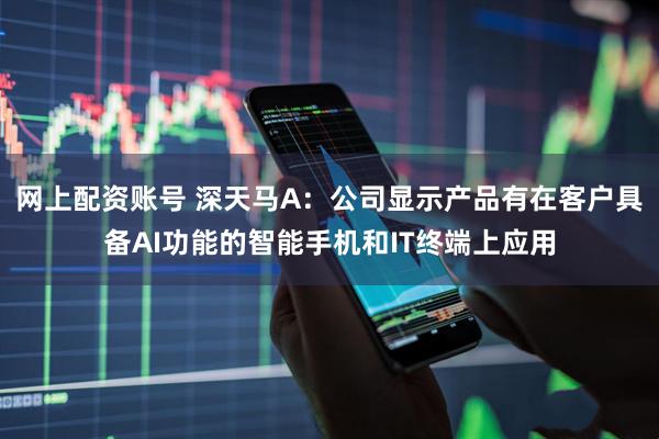 网上配资账号 深天马A：公司显示产品有在客户具备AI功能的智能手机和IT终端上应用