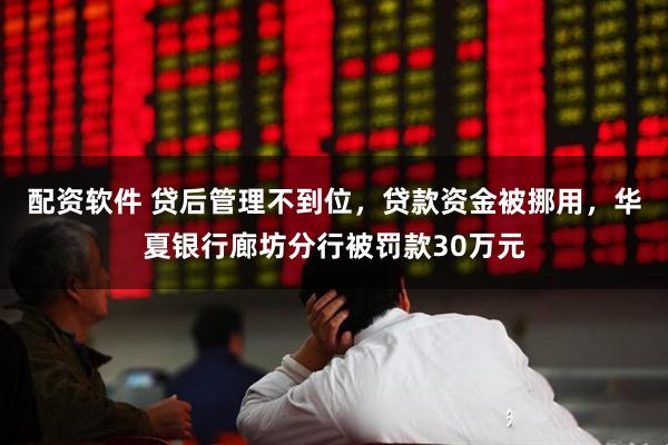 配资软件 贷后管理不到位，贷款资金被挪用，华夏银行廊坊分行被罚款30万元