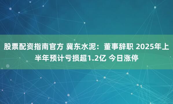 股票配资指南官方 冀东水泥：董事辞职 2025年上半年预计亏损超1.2亿 今日涨停