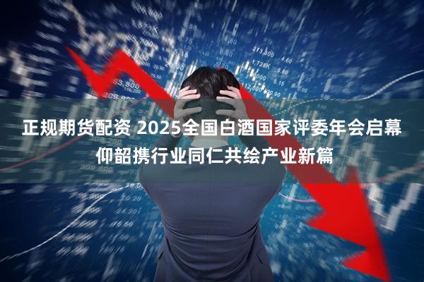 正规期货配资 2025全国白酒国家评委年会启幕 仰韶携行业同仁共绘产业新篇