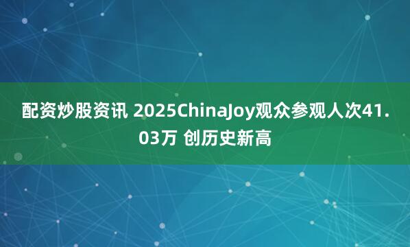 配资炒股资讯 2025ChinaJoy观众参观人次41.03万 创历史新高
