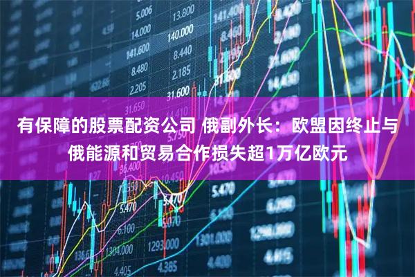 有保障的股票配资公司 俄副外长：欧盟因终止与俄能源和贸易合作损失超1万亿欧元