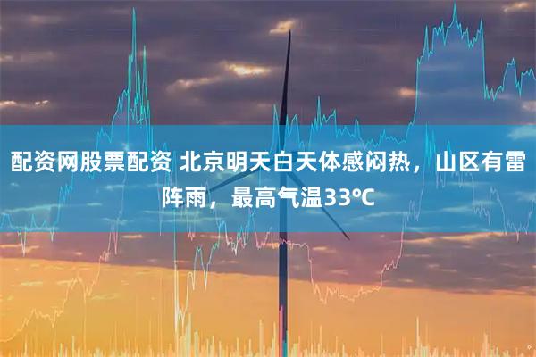 配资网股票配资 北京明天白天体感闷热，山区有雷阵雨，最高气温33℃