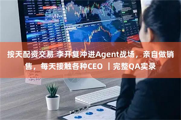 按天配资交易 李开复冲进Agent战场，亲自做销售，每天接触各种CEO ｜完整QA实录