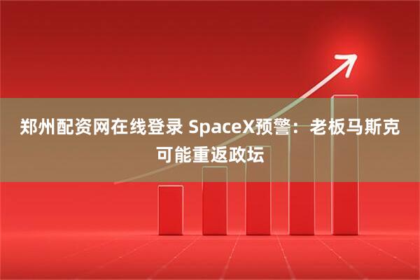 郑州配资网在线登录 SpaceX预警：老板马斯克可能重返政坛