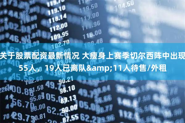 关于股票配资最新情况 大瘦身上赛季切尔西阵中出现55人，19人已离队&11人待售/外租