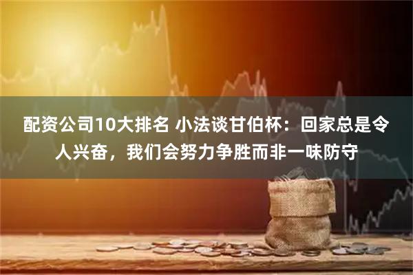 配资公司10大排名 小法谈甘伯杯：回家总是令人兴奋，我们会努力争胜而非一味防守