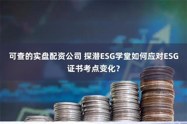 可查的实盘配资公司 探潜ESG学堂如何应对ESG证书考点变化？