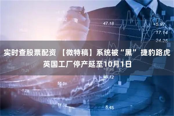 实时查股票配资 【微特稿】系统被“黑” 捷豹路虎英国工厂停产延至10月1日