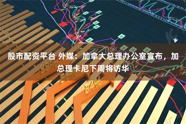 股市配资平台 外媒：加拿大总理办公室宣布，加总理卡尼下周将访华