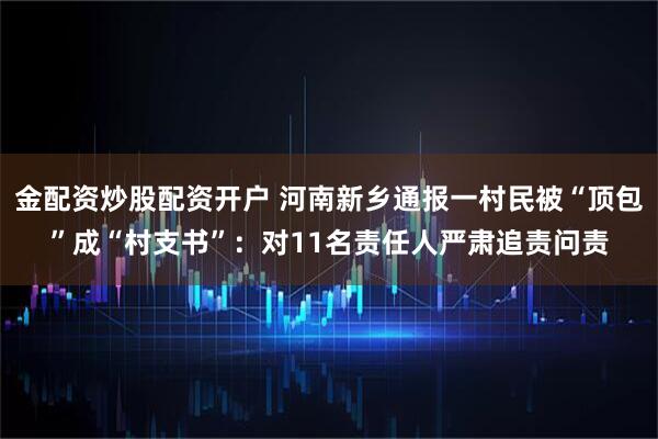 金配资炒股配资开户 河南新乡通报一村民被“顶包”成“村支书”：对11名责任人严肃追责问责